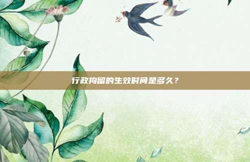 行政拘留的生效时间是多久？