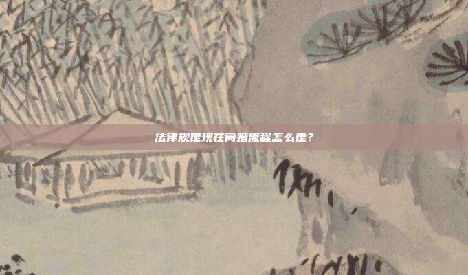 法律规定现在离婚流程怎么走？