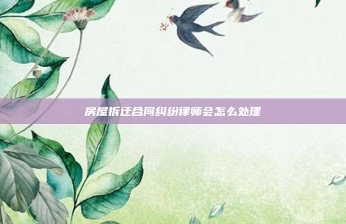 房屋拆迁合同纠纷律师会怎么处理