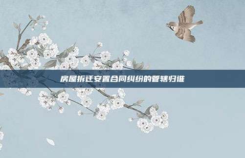 房屋拆迁安置合同纠纷的管辖归谁