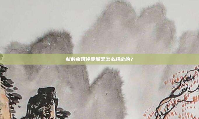 新的离婚冷静期是怎么规定的？