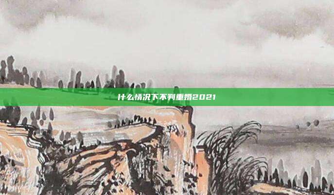 什么情况下不判重婚2021