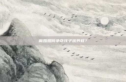 离婚如何争夺孩子抚养权？