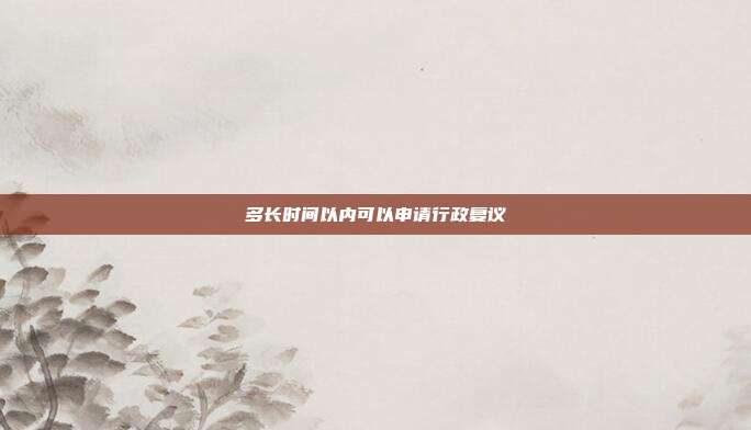 多长时间以内可以申请行政复议