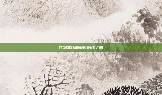 诈骗罪以后会影响孩子吗