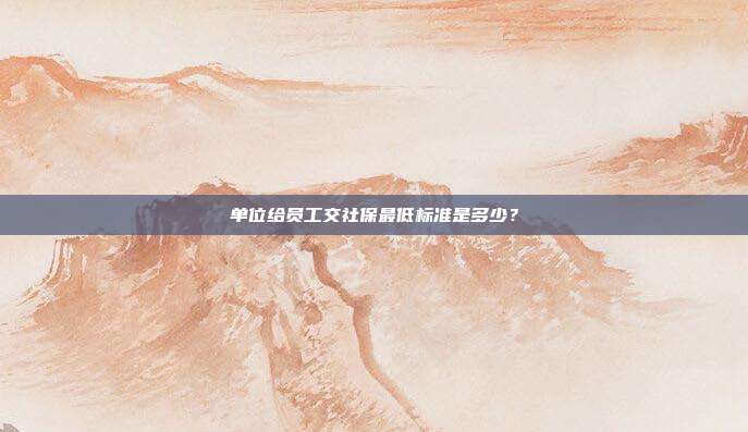 单位给员工交社保最低标准是多少？