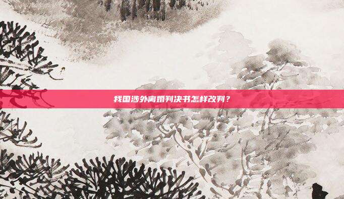 我国涉外离婚判决书怎样改判?