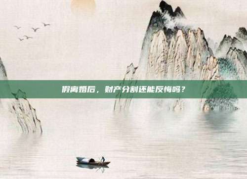 假离婚后，财产分割还能反悔吗？