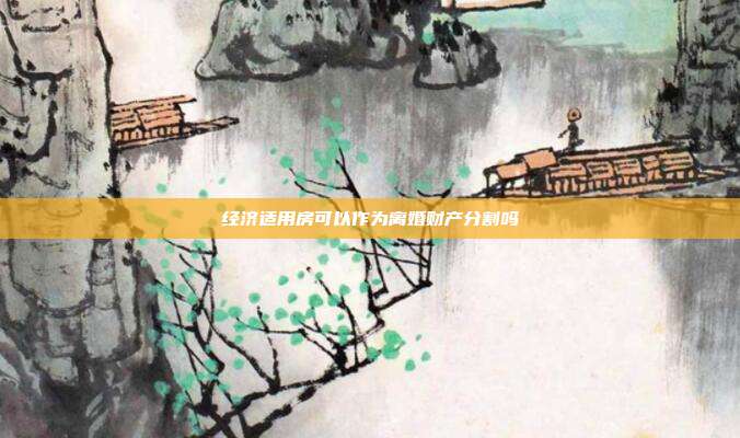 经济适用房可以作为离婚财产分割吗