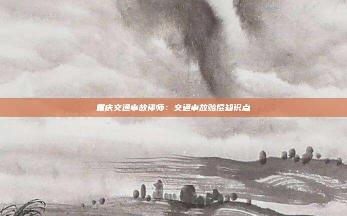 重庆交通事故律师:交通事故赔偿知识点