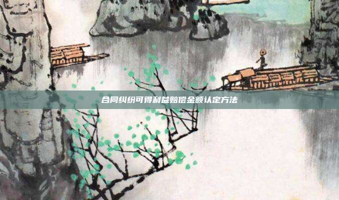 合同纠纷可得利益赔偿金额认定方法