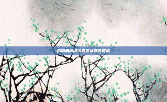 合同纠纷诉讼要搜集哪些证据