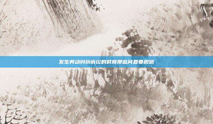 发生劳动纠纷诉讼的时候那些问题要规避