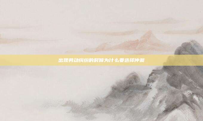 出现劳动纠纷的时候为什么要选择仲裁