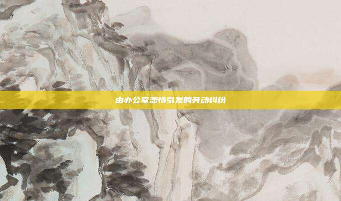 由办公室恋情引发的劳动纠纷