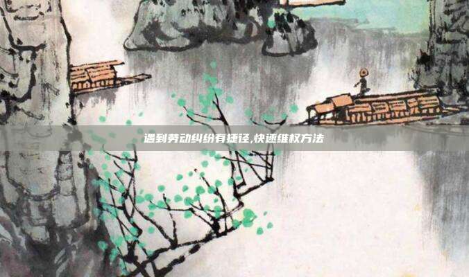 遇到劳动纠纷有捷径,快速维权方法