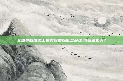 交通事故后误工费的赔偿标准是多少,得赔多少天？