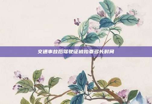 交通事故后驾驶证被扣要多长时间
