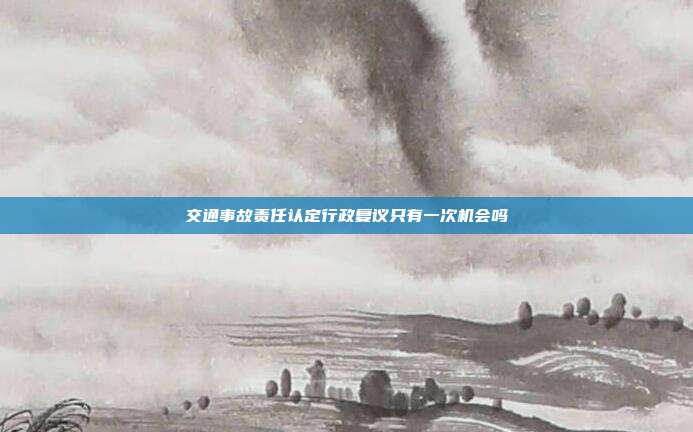 交通事故责任认定行政复议只有一次机会吗