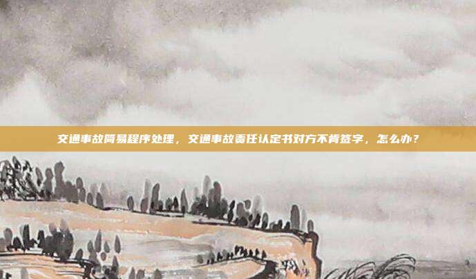 交通事故简易程序处理，交通事故责任认定书对方不肯签字，怎么办？