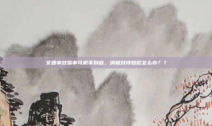 交通事故肇事司机不到庭，消极对待赔偿怎么办？？