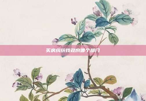 买房纠纷找政府哪个部门