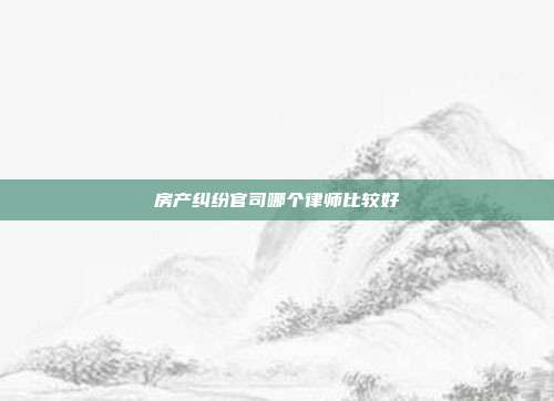房产纠纷官司哪个律师比较好