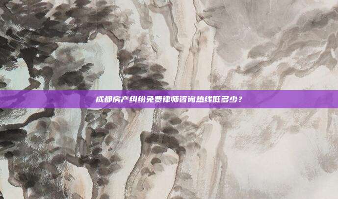 成都房产纠纷免费律师咨询热线低多少？