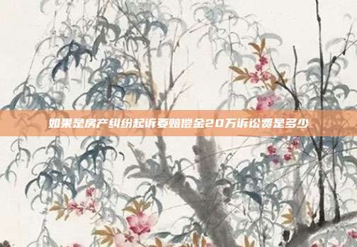 如果是房产纠纷起诉要赔偿金20万诉讼费是多少