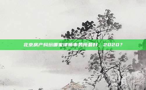 北京房产纠纷哪家律师事务所最好，2020？