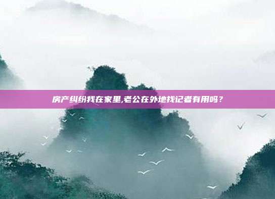 房产纠纷我在家里,老公在外地找记者有用吗？