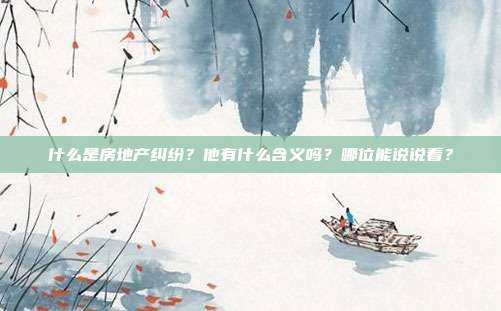 什么是房地产纠纷？他有什么含义吗？哪位能说说看？