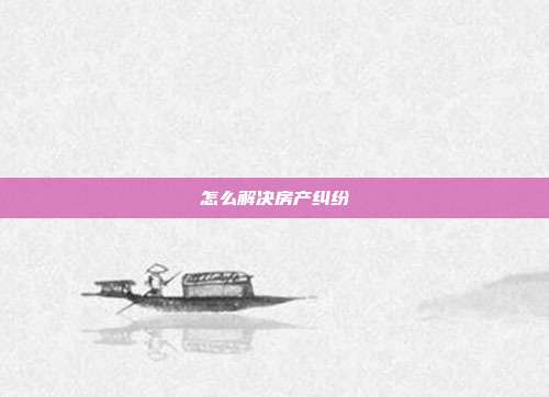 怎么解决房产纠纷