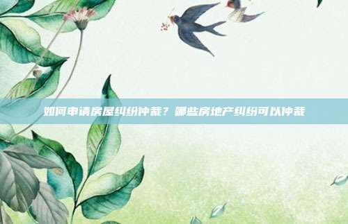 如何申请房屋纠纷仲裁？哪些房地产纠纷可以仲裁