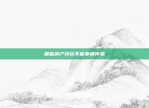 哪些房产纠纷不能申请仲裁