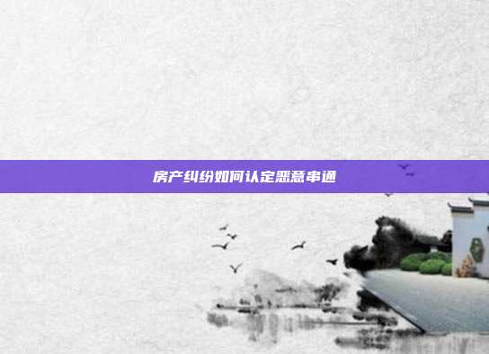 房产纠纷如何认定恶意串通
