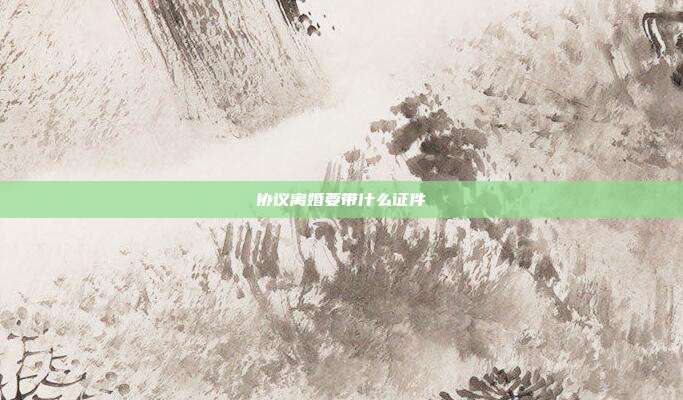 协议离婚要带什么证件