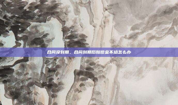 合同没到期，合同到期后赔偿金不给怎么办