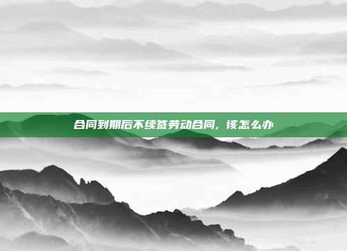 合同到期后不续签劳动合同, 该怎么办