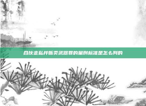 合伙走私并贩卖武器罪的量刑标准是怎么判的