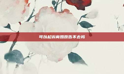 可以起诉离婚原告不去吗
