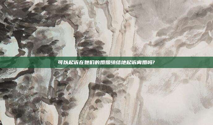 可以起诉在她们的婚姻缔结地起诉离婚吗?