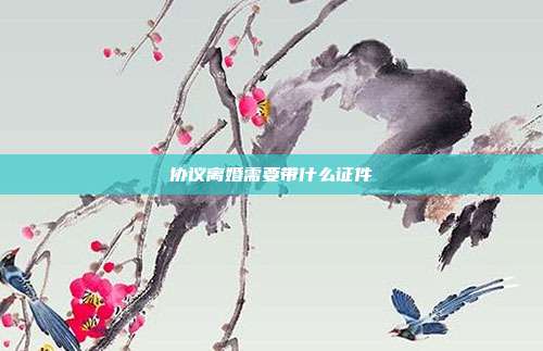 协议离婚需要带什么证件
