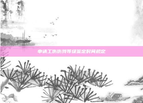 申请工伤伤残等级鉴定时间规定