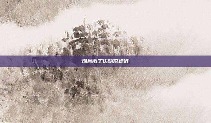 烟台市工伤赔偿标准