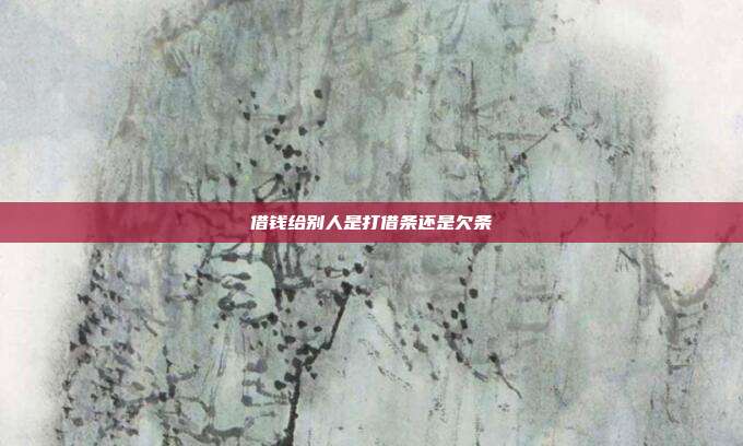 借钱给别人是打借条还是欠条