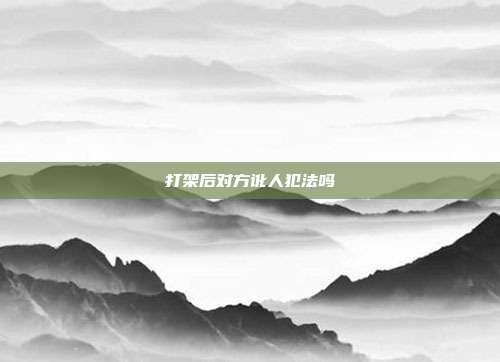 打架后对方讹人犯法吗