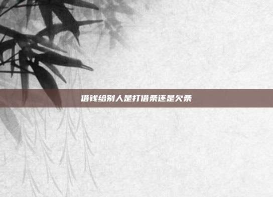 借钱给别人是打借条还是欠条