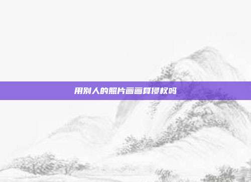 用别人的照片画画算侵权吗