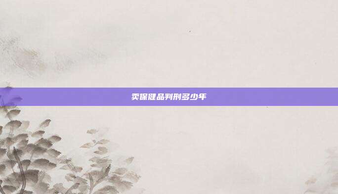 卖保健品判刑多少年